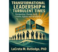 Transformational Leadership in Turbulent Times: Navigating Change with Vision, Equity, and Resilience