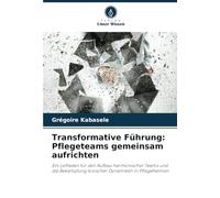 Transformative Führung: Pflegeteams gemeinsam aufrichten: Ein Leitfaden für den Aufbau harmonischer Teams und die Bekämpfung toxischer Dynamiken in Pflegeheimen