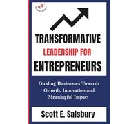 Transformative Leadership For Entrepreneurs: Guiding Businesses Toward Growth, Innovation, And Meaningful Impact