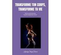 TRANSFORME TON CORPS, TRANSFORME TA VIE: SECHE ET PERTE DE POIDS , LE GUIDE COMPLET POUR REUSSIR