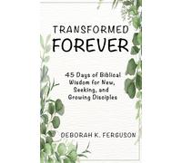Transformed Forever: 45 Days of Biblical Wisdom for New, Seeking, and Growing Disciples