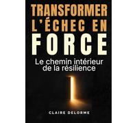 TRANSFORMER L'ÉCHEC EN FORCE - Le chemin intérieur de la résilience: Comprendre l’échec, reconstruire la confiance et se relever durablement après ... personnel pour se relever, grandir et avancer