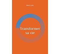 Transformer sa vie: Le guide pratique pour reprendre son pouvoir intérieur