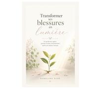 Transformer ses blessures en lumière: Un guide pour guérir, grandir et aimer consciemment après une relation toxique