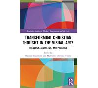 Transforming Christian Thought in the Visual Arts: Theology, Aesthetics, and Practice (Routledge Studies in Theology, Imagination and the Arts)