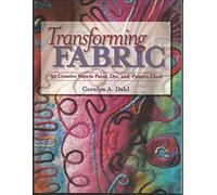 Transforming Fabric: Creative Ways to Paint, Dye and Pattern Cloth: Thirty Ways to Paint, Dye, and Pattern Cloth