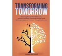 TRANSFORMING TOMORROW Breaking Generational Trauma: Healing Childhood Emotional Wounds and Building a Legacy of Freedom Through God's Love