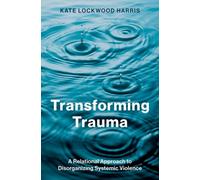Transforming Trauma : A Relational Approach to Disorganizing Systemic Violence