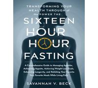 Transforming Your Health Through the Power of Sixteen Hour Fasting: A Comprehensive Guide to Managing Appetite, Achieving Weight Loss Goals, Enhancing ... Your Favorite Meals While Living Fully