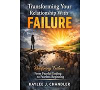 Transforming Your Relationship With Failure: Redefining Failure: From Fearful Ending to Fearless Beginning