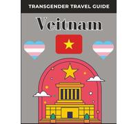 Transgender Travel Guide: Vietnam: Safe, Inclusive LGBTQ+ Itineraries for Trans Travelers: Legal & Healthcare Tips, Budget Stays, Nightlife & Culture-Hanoi to Saigon