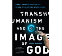 Transhumanism and the Image of God - Today`s Technology and the Future of Christian Discipleship
