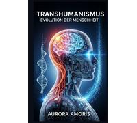 Transhumanismus: Evolution der Menschheit (Die Transformation der Humanbiologie)