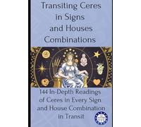 Transiting Ceres in Signs and Houses Combinations: 144 In-Depth Readings of Ceres in Every Sign and House Combination in Transit (transits)