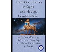 Transiting Chiron in Signs and Houses Combinations: 144 In-Depth Readings of Chiron in Every Sign and House Combination in Transit (transits)