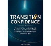 TRANSITION CONFIDENCE: Accelerate Your Leadership and Success in New Seasons with the Confidence Activation Protocol System (CAPs)