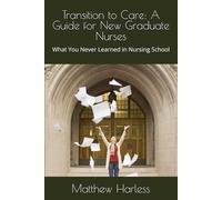 Transition to Care: A Guide for New Nurses: What they never taught you in Nursing School