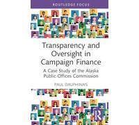 Transparency and Oversight in Campaign Finance: A Case Study of the Alaska Public Offices Commission (Routledge Research in American Politics and Governance)