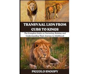 Transvaal Lion From Cubs to Kings: The Complete Guide on Nurturing, Raising, and Understanding Their Journey to Adulthood