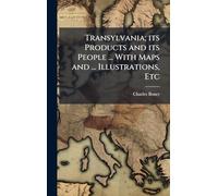 Transylvania; its Products and its People ... With Maps and ... Illustrations, Etc