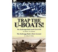 Trap the U-Boats!--The Zeebrugge Raid April 23rd 1918 by Alfred F. B. Carpenter & The Zeebrugge Raid a Short Account by Arthur H. Pollen