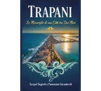 Trapani: Le Meraviglie di una Città tra Due Mari (Sicilia in Scena: Le Guide Complete ai Capoluoghi della Regione)