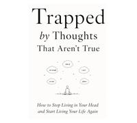 Trapped by Thoughts That Aren't True: How to Stop Overthinking, Stop Living in Your Head, and Start Living Your Life Again