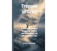 Trapped in Grief: A Practical Guide to Regaining Control and Rebuilding Life After Sudden Loss