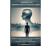 TRASFORMA LA VITA DOMINANDO PENSIERI ED EMOZIONI: Risveglia la tua percezione nella coscienza e ridefinisci la tua vita per il successo. Coscienza: la porta verso la liberazione