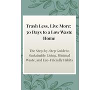 Trash Less, Live More: 30 Days to a Low Waste Home: The Step-by-Step Guide to Sustainable Living, Minimal Waste, and Eco-Friendly Habits