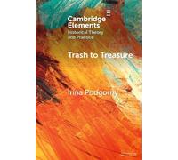 Trash to Treasure: Extinction, Refuse, and the History of Prehistoric Archaeology and Related Sciences of the Past (Elements in Historical Theory and Practice)