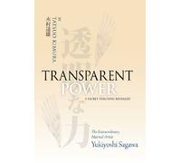 Trasparent Power: A Secret Teaching Revealed- The Extraordinary Martial Artist Yukiyoshi Sagawa