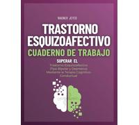 Trastorno Esquizoafectivo. Cuaderno de Trabajo: Superar el Trastorno Esquizoafectivo (Tipo Bipolar y Depresivo) Mediante la Terapia Cognitivo-Conductual