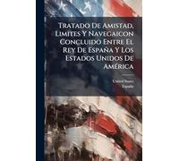 Tratado De Amistad, Limites Y Navegaicon Concluido Entre El Rey De España Y Los Estados Unidos De América