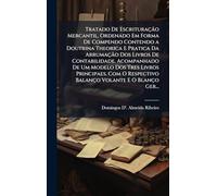 Tratado De Escrituração Mercantil, Ordenado Em Forma De Compendo Contendo a Doutrina Theorica E Pratica Da Arrumação Dos Livros De Contabilidade, ... Respectivo Balanço Volante E O Blanço Ger...