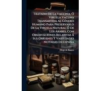 Tratado De La Vaccina, Ã" Viruela Vacuna Transmitida Al GÃ(c)nero Humano Para Preservarlo De La Viruela Natural Ã" De Los Ã rabes, Con Observaciones ... Sus OrÃ-genes Y Variedades Notadas En España