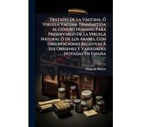 Tratado De La Vaccina, Ó Viruela Vacuna Transmitida Al Género Humano Para Preservarlo De La Viruela Natural Ó De Los Árabes, Con Observaciones ... Sus Orígenes Y Variedades Notadas En España