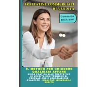 Trattative Commerciali di Vendita: Il Metodo per Chiudere Qualsiasi Affare: Guida Pratica alle Trattative di Vendita con Tecniche di Persuasione e Negoziazione Avanzate - Risultati Misurabili Subito