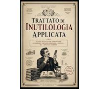 Trattato di Inutilologia Applicata: Guida pratica per affrontare situazioni che non servono a niente… ma capitano sempre
