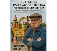 Trattato di Osservazione Urbana per Signori di una Cert’età: Manuale semi-serio per aspiranti maestri del commento cantieristico e della sosta strategica