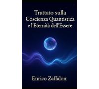 Trattato sulla coscienza quantistica e l'eterntà dell'essere: Un viaggio tra fisica, filosofia e spiritualità