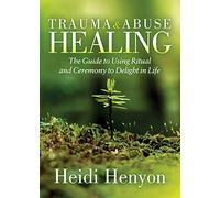 Trauma and Abuse Healing: The Guide to Using Ritual and Ceremony to Delight in Life