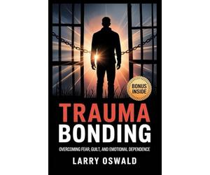 TRAUMA BONDING: Overcoming Fear, Guilt, and Emotional Dependence