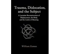Trauma, Dislocation, and the Subject: A Lacanian Reconstruction of Displacement, the Body, and the Limits of Meaning: A Lacanian Reconstruction of Displacement, the Body, and the Limits of Meaning