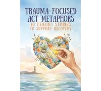 Trauma-Focused ACT Metaphors: 40 Healing Stories to Support Recovery, Resilience, and Growth (Therapeutic Metaphors)