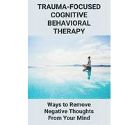 Trauma-Focused Cognitive Behavioral Therapy: Ways to Remove Negative Thoughts From Your Mind