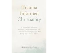 Trauma Informed Christianity: A Gentle Path to Healing Religious Trauma, Rebuilding Safe Faith, and Discovering the God Who Brings Peace Instead of Fear