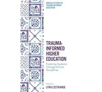 Trauma-Informed Higher Education: Fostering Systemic Change Across Disciplines (Emerald Studies in Trauma-Informed Education)