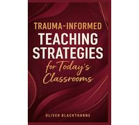 Trauma-Informed Teaching Strategies for Today’s Classrooms: A Practical Guide to Building Safe Learning Environments, Supporting Emotional Regulation, and Improving Student Outcomes