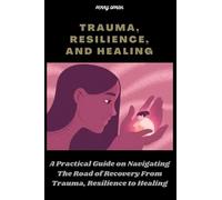 TRAUMA, RESILIENCE AND, HEALING: A Practical Guide on Navigating The Road of Recovery From Trauma, Resilience to Healing